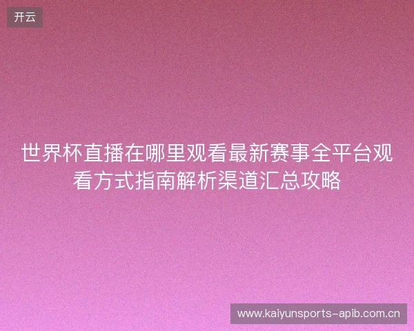世界杯直播在哪里观看最新赛事全平台观看方式指南解析渠道汇总攻略